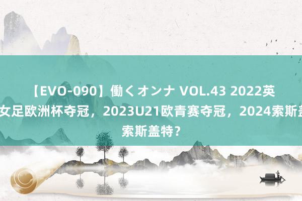 【EVO-090】働くオンナ VOL.43 2022英格兰女足欧洲杯夺冠，2023U21欧青赛夺冠，2024索斯盖特？