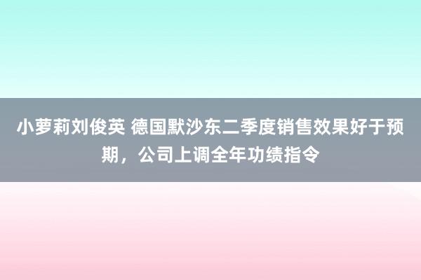 小萝莉刘俊英 德国默沙东二季度销售效果好于预期，公司上调全年功绩指令