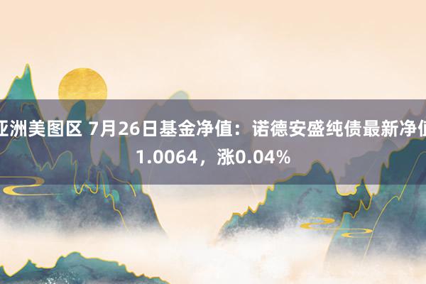 亚洲美图区 7月26日基金净值：诺德安盛纯债最新净值1.0064，涨0.04%