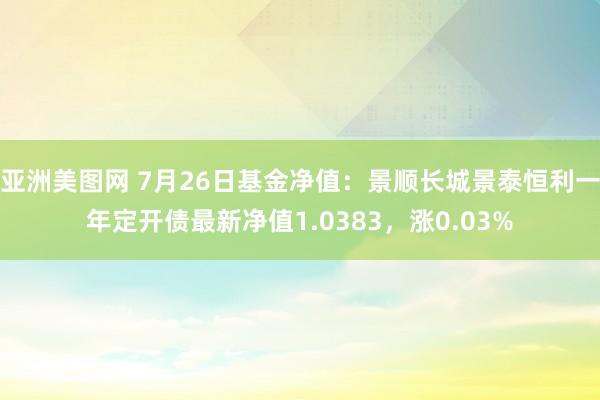 亚洲美图网 7月26日基金净值：景顺长城景泰恒利一年定开债最新净值1.0383，涨0.03%