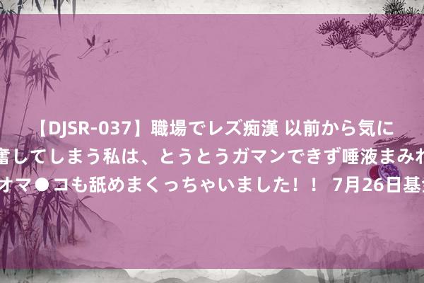 【DJSR-037】職場でレズ痴漢 以前から気になるあの娘を見つけると興奮してしまう私は、とうとうガマンできず唾液まみれでディープキスをしてオマ●コも舐めまくっちゃいました！！ 7月26日基金净值：民生加银睿通3个月定开债最新净值1.0308，涨0.06%