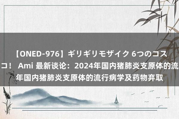 【ONED-976】ギリギリモザイク 6つのコスチュームでパコパコ！ Ami 最新谈论：2024年国内猪肺炎支原体的流行病学及药物弃取