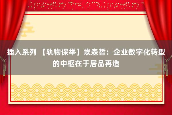 插入系列 【轨物保举】埃森哲：企业数字化转型的中枢在于居品再造