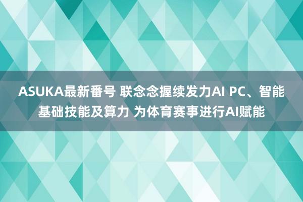 ASUKA最新番号 联念念握续发力AI PC、智能基础技能及算力 为体育赛事进行AI赋能