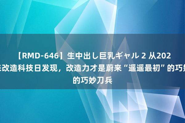 【RMD-646】生中出し巨乳ギャル 2 从2024 蔚来改造科技日发现，改造力才是蔚来“遥遥最初”的巧妙刀兵