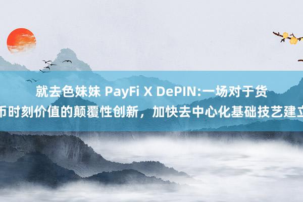 就去色妹妹 PayFi X DePIN:一场对于货币时刻价值的颠覆性创新，加快去中心化基础技艺建立