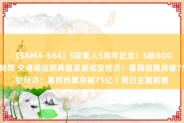 【SAMA-664】S級素人5周年記念！S級BODY中出しBEST30 8時間 交通输送部再提发展低空经济；暑期档票房破75亿丨明日主题前瞻