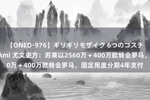 【ONED-976】ギリギリモザイク 6つのコスチュームでパコパコ！ Ami 尤文吏方：苏莱以2560万＋400万欧转会罗马，固定用度分期4年支付