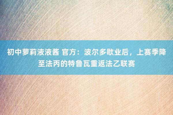 初中萝莉液液酱 官方：波尔多歇业后，上赛季降至法丙的特鲁瓦重返法乙联赛