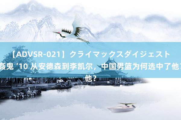 【ADVSR-021】クライマックスダイジェスト 姦鬼 ’10 从安德森到李凯尔，中国男篮为何选中了他？