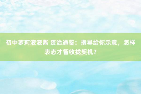 初中萝莉液液酱 资治通鉴：指导给你示意，怎样表态才智收拢契机？