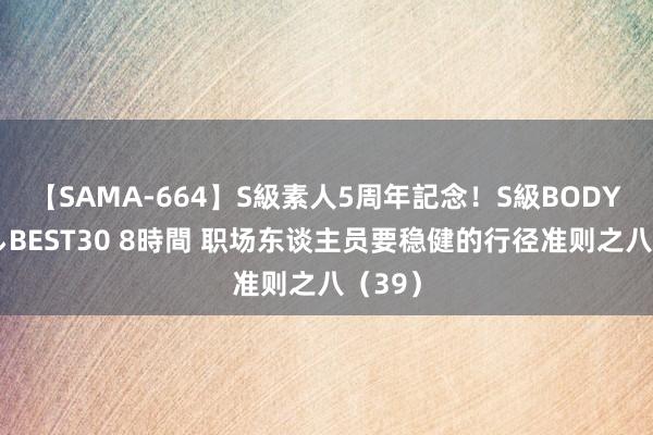 【SAMA-664】S級素人5周年記念！S級BODY中出しBEST30 8時間 职场东谈主员要稳健的行径准则之八（39）