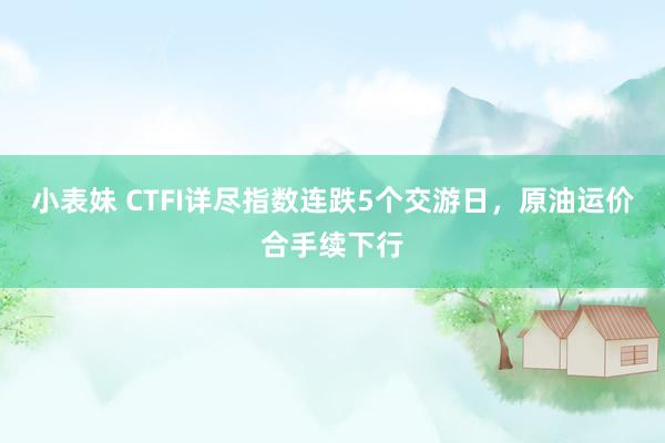 小表妹 CTFI详尽指数连跌5个交游日，原油运价合手续下行