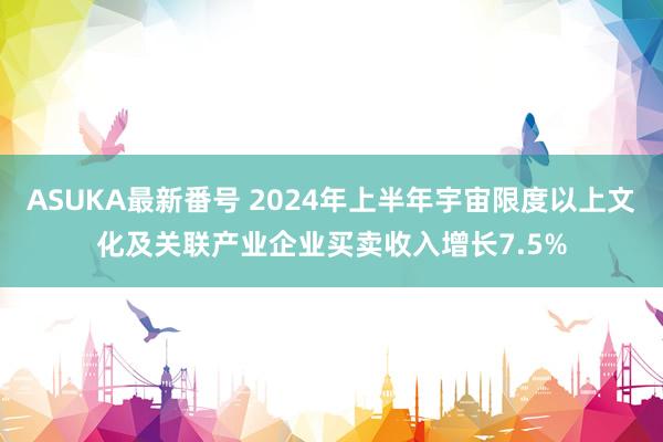 ASUKA最新番号 2024年上半年宇宙限度以上文化及关联产业企业买卖收入增长7.5%