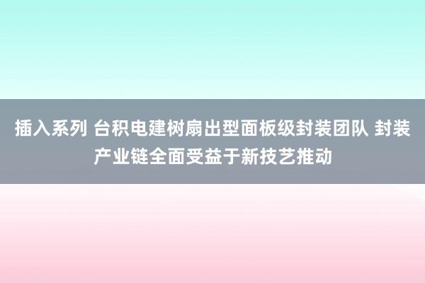 插入系列 台积电建树扇出型面板级封装团队 封装产业链全面受益于新技艺推动