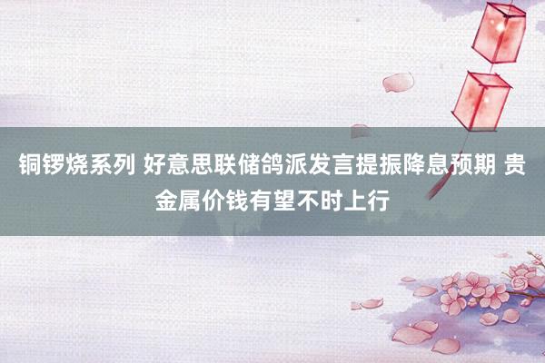 铜锣烧系列 好意思联储鸽派发言提振降息预期 贵金属价钱有望不时上行