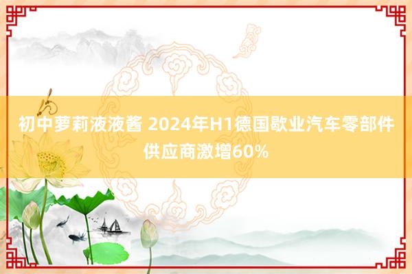 初中萝莉液液酱 2024年H1德国歇业汽车零部件供应商激增60%