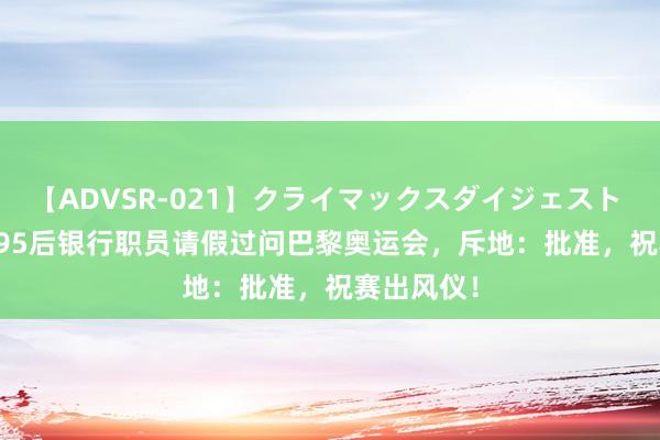 【ADVSR-021】クライマックスダイジェスト 姦鬼 ’10 95后银行职员请假过问巴黎奥运会，斥地：批准，祝赛出风仪！