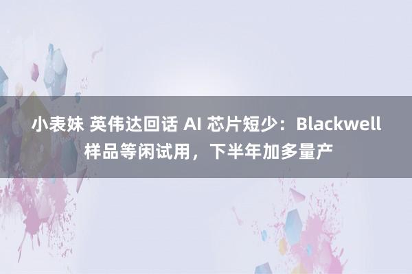 小表妹 英伟达回话 AI 芯片短少：Blackwell 样品等闲试用，下半年加多量产