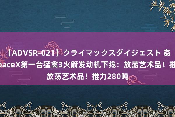 【ADVSR-021】クライマックスダイジェスト 姦鬼 ’10 SpaceX第一台猛禽3火箭发动机下线：放荡艺术品！推力280吨