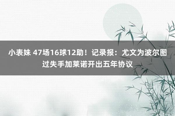 小表妹 47场16球12助！记录报：尤文为波尔图过失手加莱诺开出五年协议