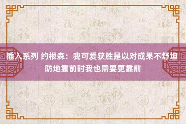 插入系列 约根森：我可爱获胜是以对成果不舒坦 防地靠前时我也需要更靠前