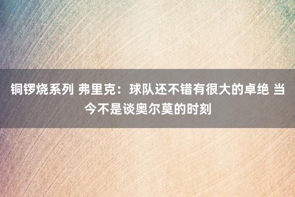 铜锣烧系列 弗里克：球队还不错有很大的卓绝 当今不是谈奥尔莫的时刻