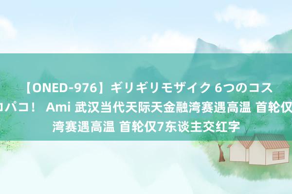 【ONED-976】ギリギリモザイク 6つのコスチュームでパコパコ！ Ami 武汉当代天际天金融湾赛遇高温 首轮仅7东谈主交红字