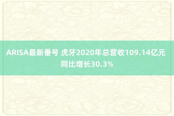 ARISA最新番号 虎牙2020年总营收109.14亿元 同比增长30.3%