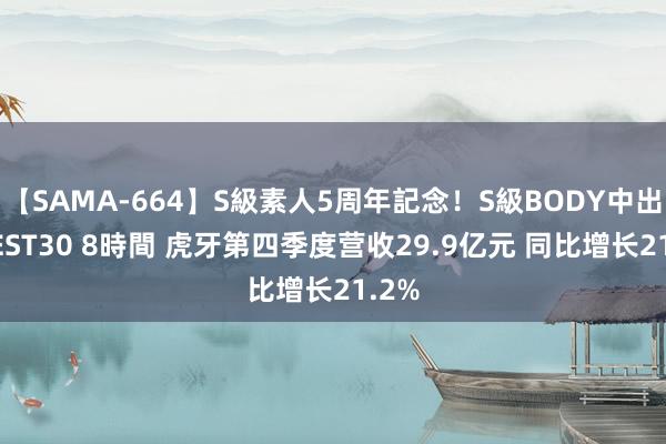 【SAMA-664】S級素人5周年記念！S級BODY中出しBEST30 8時間 虎牙第四季度营收29.9亿元 同比增长21.2%