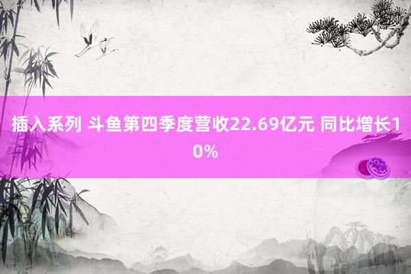 插入系列 斗鱼第四季度营收22.69亿元 同比增长10%