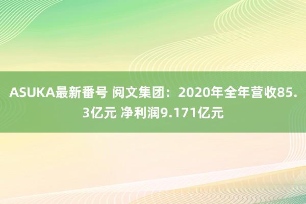 ASUKA最新番号 阅文集团：2020年全年营收85.3亿元 净利润9.171亿元