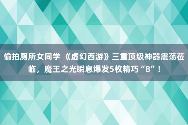 偷拍厕所女同学 《虚幻西游》三重顶级神器震荡莅临，魔王之光瞬息爆发5枚精巧“8”！