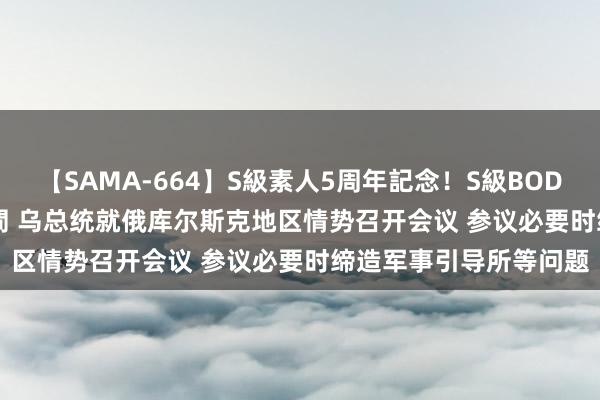 【SAMA-664】S級素人5周年記念！S級BODY中出しBEST30 8時間 乌总统就俄库尔斯克地区情势召开会议 参议必要时缔造军事引导所等问题