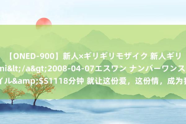 【ONED-900】新人×ギリギリモザイク 新人ギリギリモザイク Ami</a>2008-04-07エスワン ナンバーワンスタイル&$S1118分钟 就让这份爱，这份情，成为我心中永久的风物【心绪好意思文】