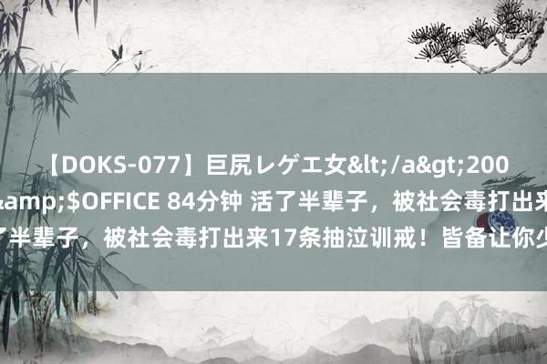 【DOKS-077】巨尻レゲエ女</a>2009-05-01OFFICE K’S&$OFFICE 84分钟 活了半辈子，被社会毒打出来17条抽泣训戒！皆备让你少走十年弯路