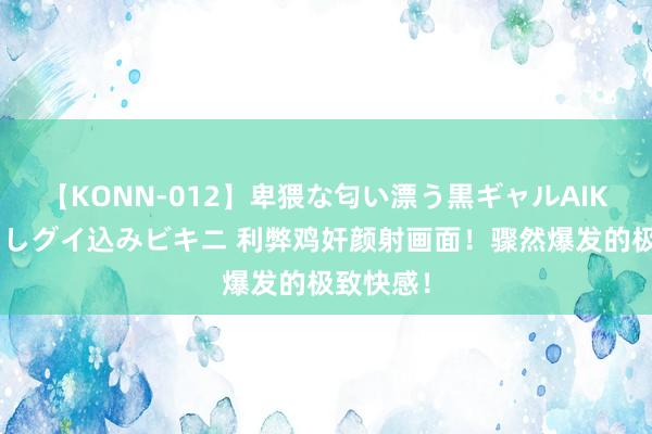 【KONN-012】卑猥な匂い漂う黒ギャルAIKAの中出しグイ込みビキニ 利弊鸡奸颜射画面！骤然爆发的极致快感！