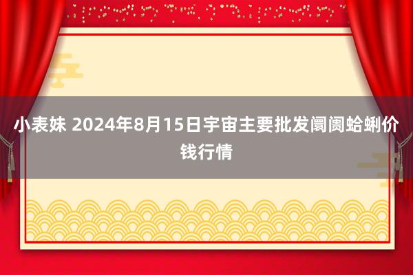 小表妹 2024年8月15日宇宙主要批发阛阓蛤蜊价钱行情