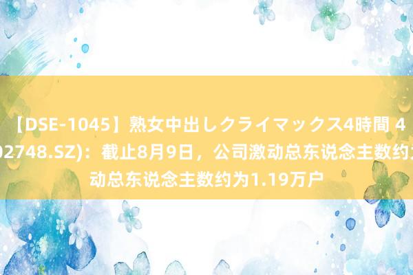 【DSE-1045】熟女中出しクライマックス4時間 4 ST世龙(002748.SZ)：截止8月9日，公司激动总东说念主数约为1.19万户