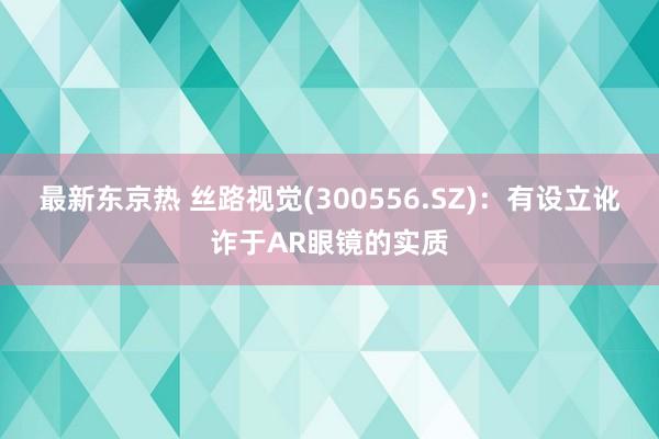 最新东京热 丝路视觉(300556.SZ)：有设立讹诈于AR眼镜的实质