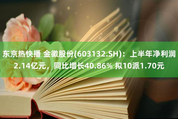 东京热快播 金徽股份(603132.SH)：上半年净利润2.14亿元，同比增长40.86% 拟10派1.70元