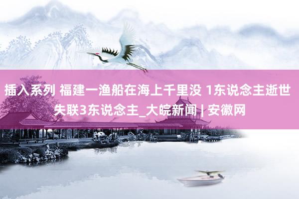 插入系列 福建一渔船在海上千里没 1东说念主逝世 失联3东说念主_大皖新闻 | 安徽网