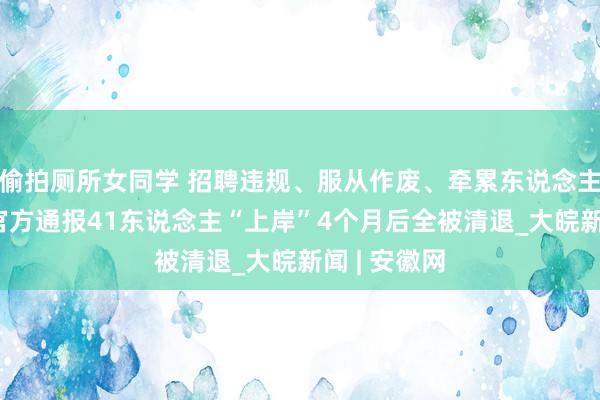 偷拍厕所女同学 招聘违规、服从作废、牵累东说念主被处理 ！官方通报41东说念主“上岸”4个月后全被清退_大皖新闻 | 安徽网