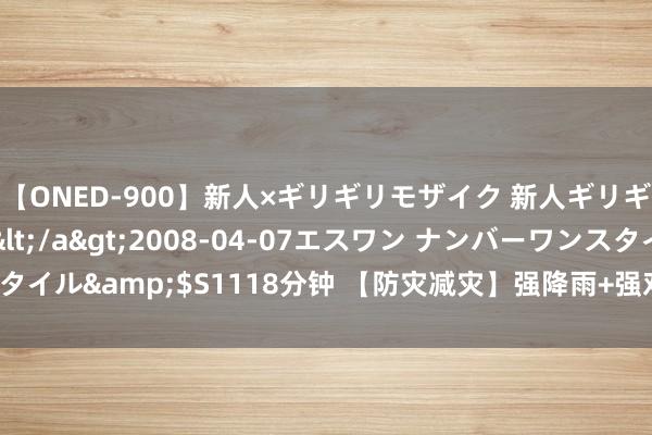 【ONED-900】新人×ギリギリモザイク 新人ギリギリモザイク Ami</a>2008-04-07エスワン ナンバーワンスタイル&$S1118分钟 【防灾减灾】强降雨+强对流！这份安全指示请收下→