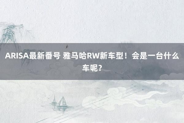 ARISA最新番号 雅马哈RW新车型！会是一台什么车呢？