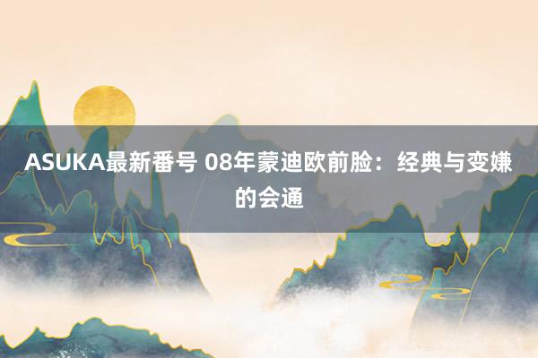 ASUKA最新番号 08年蒙迪欧前脸：经典与变嫌的会通