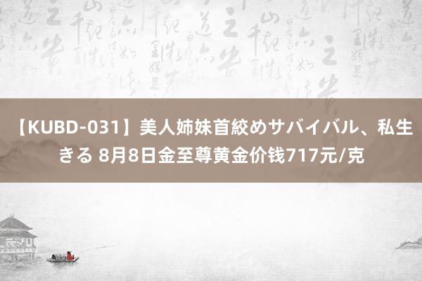 【KUBD-031】美人姉妹首絞めサバイバル、私生きる 8月8日金至尊黄金价钱717元/克