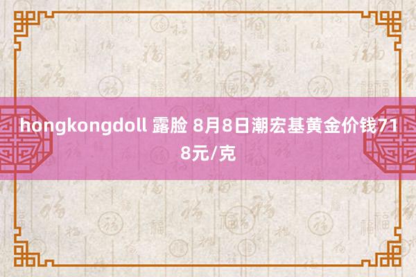 hongkongdoll 露脸 8月8日潮宏基黄金价钱718元/克