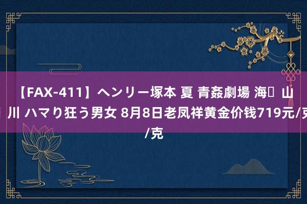 【FAX-411】ヘンリー塚本 夏 青姦劇場 海・山・川 ハマり狂う男女 8月8日老凤祥黄金价钱719元/克