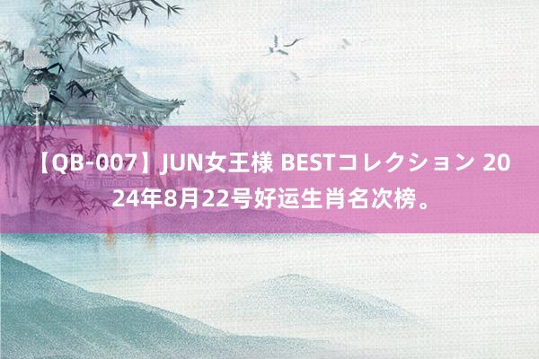 【QB-007】JUN女王様 BESTコレクション 2024年8月22号好运生肖名次榜。